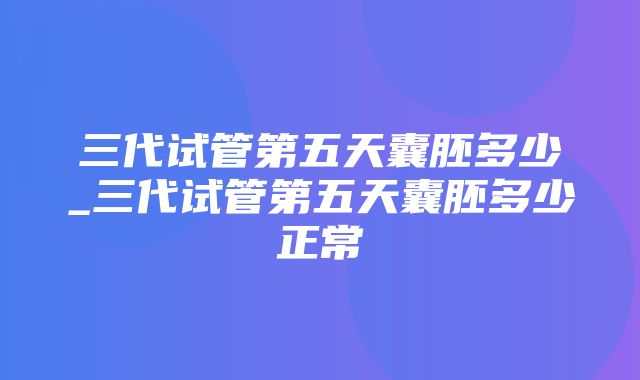 三代试管第五天囊胚多少_三代试管第五天囊胚多少正常