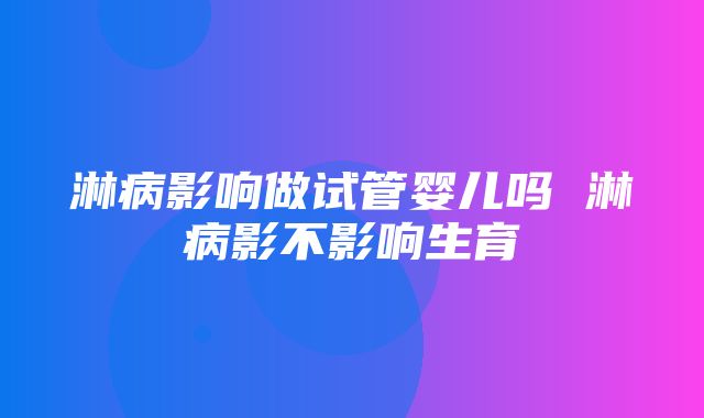 淋病影响做试管婴儿吗 淋病影不影响生育