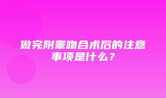 做完附睾吻合术后的注意事项是什么？