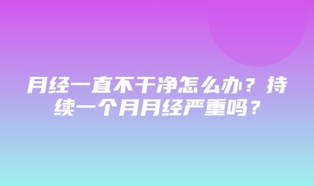 月经一直不干净怎么办？持续一个月月经严重吗？