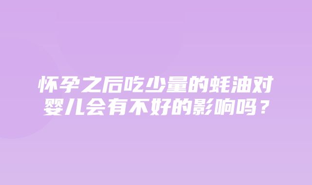 怀孕之后吃少量的蚝油对婴儿会有不好的影响吗？