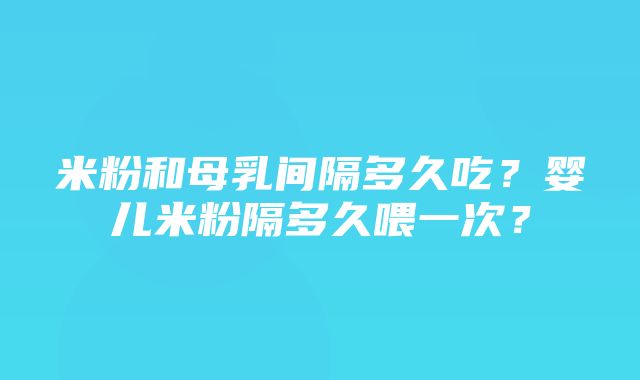 米粉和母乳间隔多久吃？婴儿米粉隔多久喂一次？