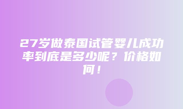 27岁做泰国试管婴儿成功率到底是多少呢？价格如何！