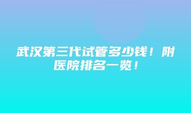 武汉第三代试管多少钱！附医院排名一览！