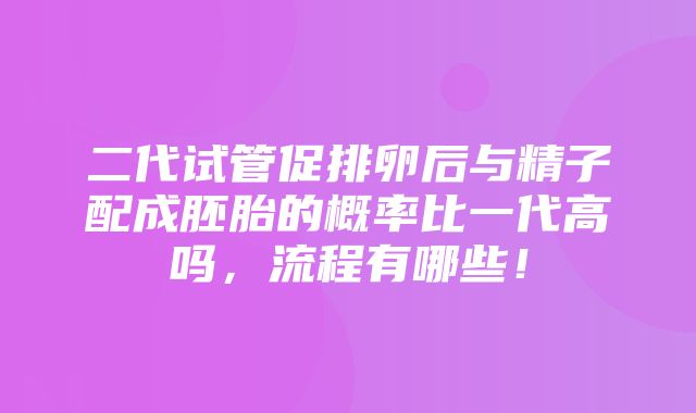 二代试管促排卵后与精子配成胚胎的概率比一代高吗，流程有哪些！