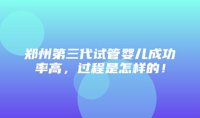 郑州第三代试管婴儿成功率高，过程是怎样的！