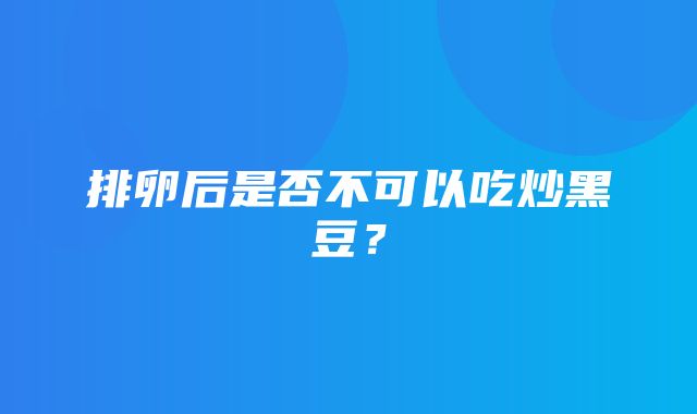 排卵后是否不可以吃炒黑豆？