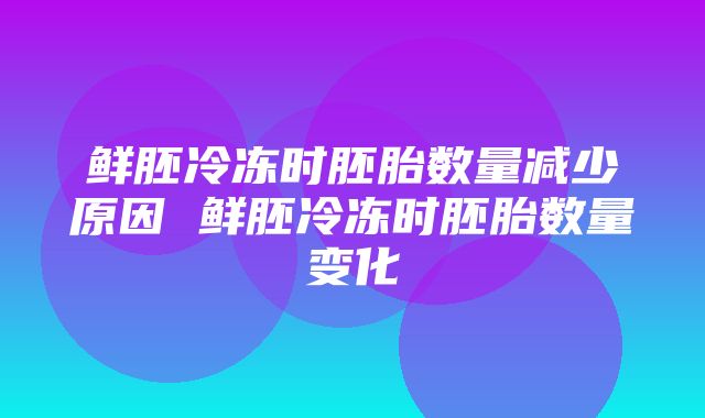 鲜胚冷冻时胚胎数量减少原因 鲜胚冷冻时胚胎数量变化