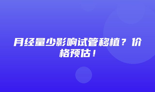 月经量少影响试管移植？价格预估！