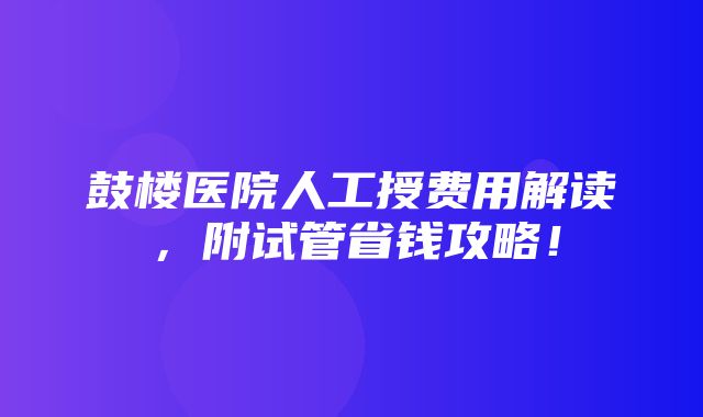 鼓楼医院人工授费用解读，附试管省钱攻略！