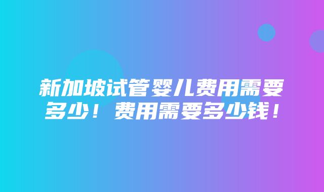 新加坡试管婴儿费用需要多少！费用需要多少钱！