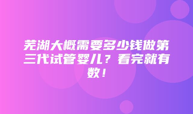 芜湖大概需要多少钱做第三代试管婴儿？看完就有数！