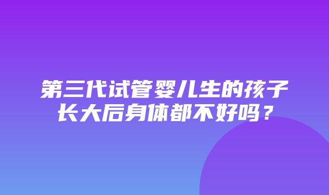 第三代试管婴儿生的孩子长大后身体都不好吗？