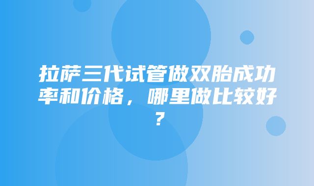 拉萨三代试管做双胎成功率和价格，哪里做比较好？