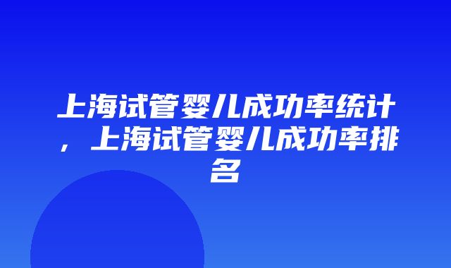 上海试管婴儿成功率统计，上海试管婴儿成功率排名