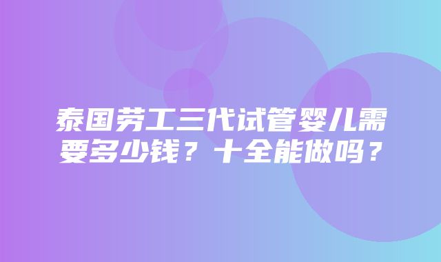 泰国劳工三代试管婴儿需要多少钱？十全能做吗？