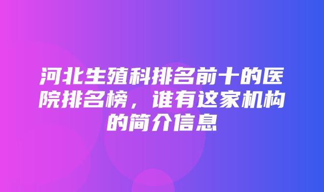 河北生殖科排名前十的医院排名榜，谁有这家机构的简介信息