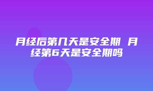 月经后第几天是安全期 月经第6天是安全期吗