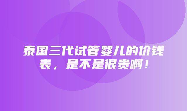 泰国三代试管婴儿的价钱表，是不是很贵啊！