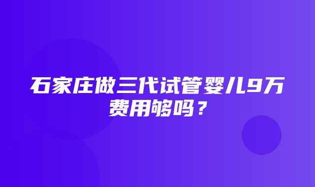 石家庄做三代试管婴儿9万费用够吗？