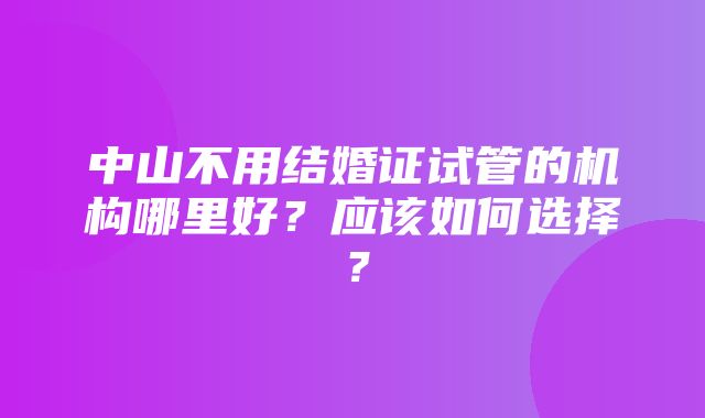 中山不用结婚证试管的机构哪里好？应该如何选择？