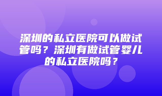 深圳的私立医院可以做试管吗？深圳有做试管婴儿的私立医院吗？