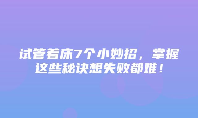 试管着床7个小妙招，掌握这些秘诀想失败都难！