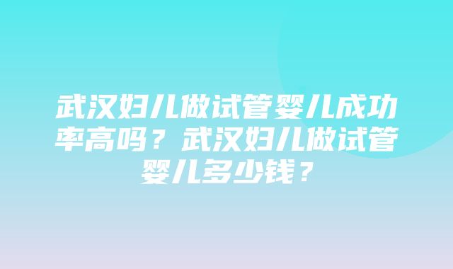 武汉妇儿做试管婴儿成功率高吗？武汉妇儿做试管婴儿多少钱？