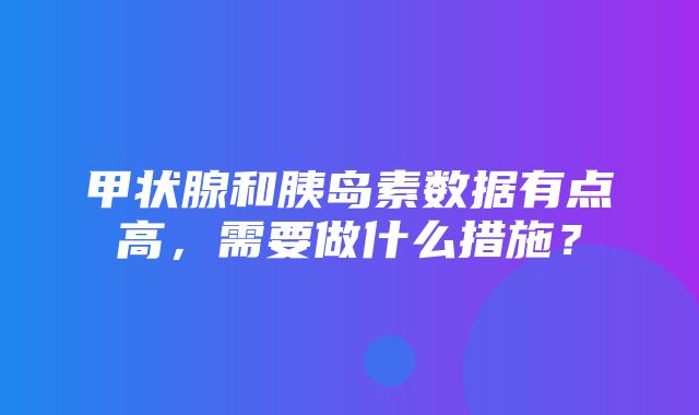 甲状腺和胰岛素数据有点高，需要做什么措施？