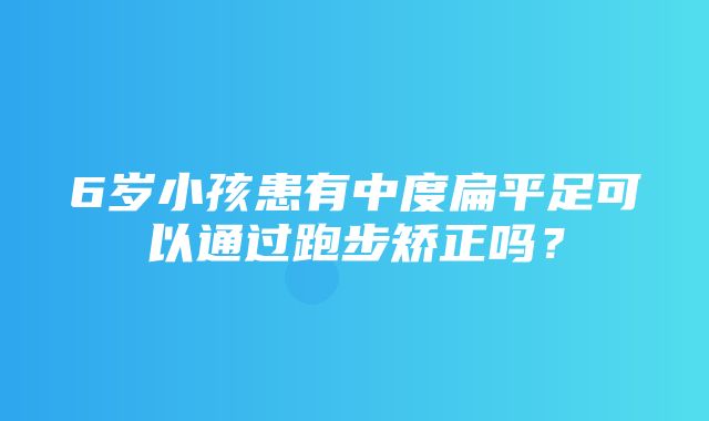 6岁小孩患有中度扁平足可以通过跑步矫正吗？