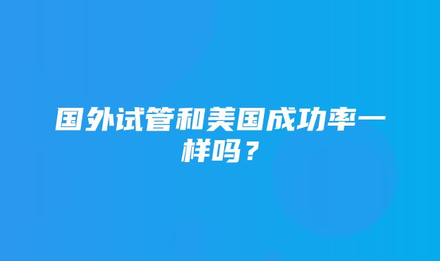 国外试管和美国成功率一样吗？