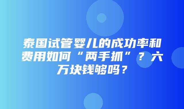 泰国试管婴儿的成功率和费用如何“两手抓”？六万块钱够吗？