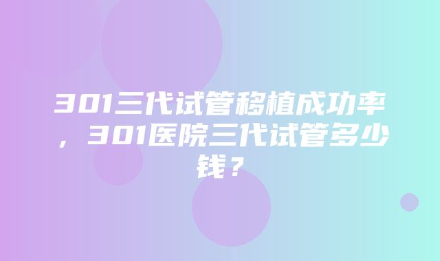 301三代试管移植成功率，301医院三代试管多少钱？