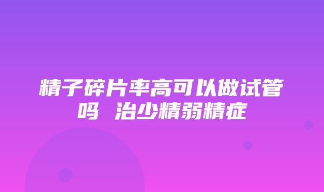 精子碎片率高可以做试管吗 治少精弱精症