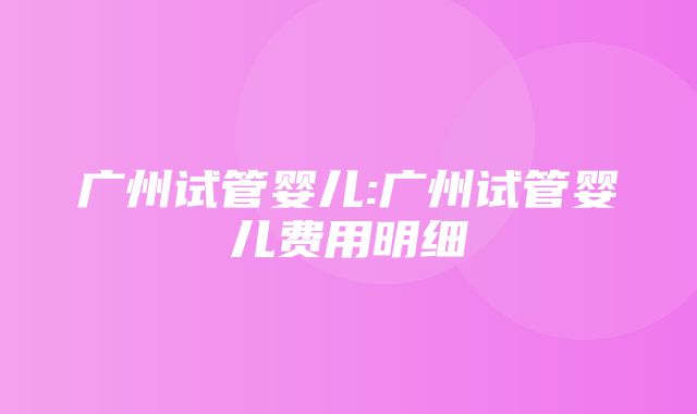 广州试管婴儿:广州试管婴儿费用明细