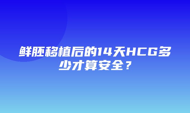 鲜胚移植后的14天HCG多少才算安全？