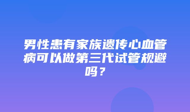 男性患有家族遗传心血管病可以做第三代试管规避吗？