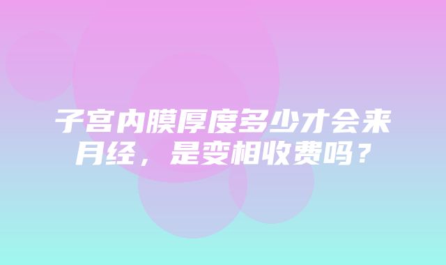 子宫内膜厚度多少才会来月经，是变相收费吗？