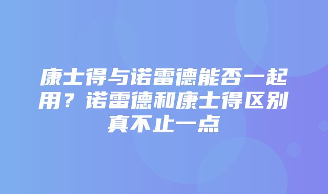 康士得与诺雷德能否一起用？诺雷德和康士得区别真不止一点