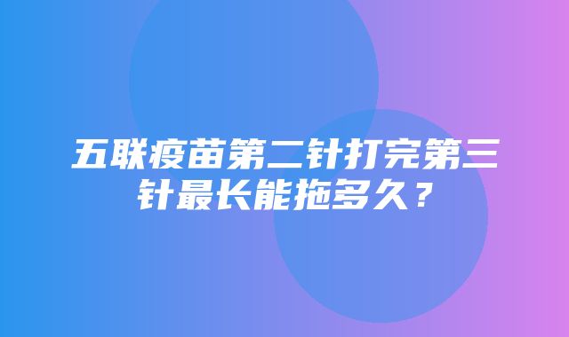 五联疫苗第二针打完第三针最长能拖多久？