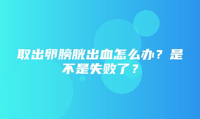 取出卵膀胱出血怎么办？是不是失败了？