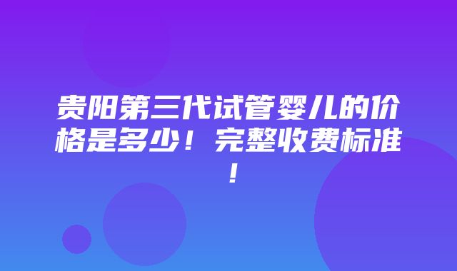 贵阳第三代试管婴儿的价格是多少！完整收费标准！