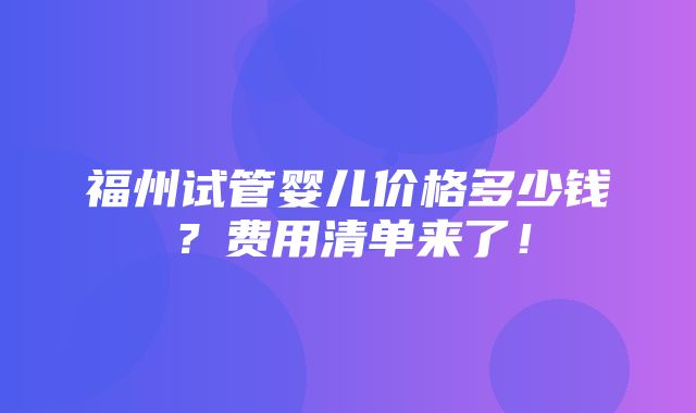 福州试管婴儿价格多少钱？费用清单来了！