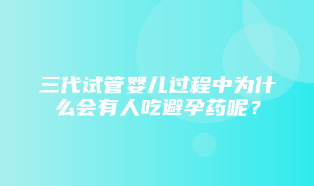 三代试管婴儿过程中为什么会有人吃避孕药呢？