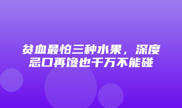 贫血最怕三种水果，深度忌口再馋也千万不能碰