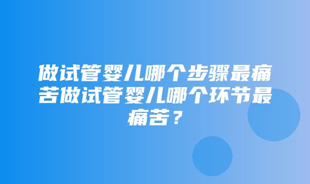 做试管婴儿哪个步骤最痛苦做试管婴儿哪个环节最痛苦？