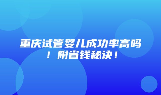 重庆试管婴儿成功率高吗！附省钱秘诀！