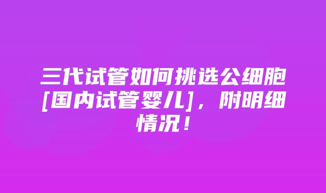 三代试管如何挑选公细胞[国内试管婴儿]，附明细情况！