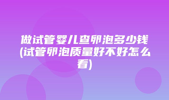 做试管婴儿查卵泡多少钱(试管卵泡质量好不好怎么看)