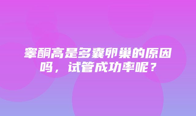 睾酮高是多囊卵巢的原因吗，试管成功率呢？